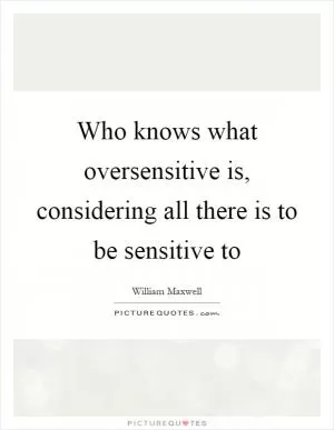 Who knows what oversensitive is, considering all there is to be sensitive to Picture Quote #1