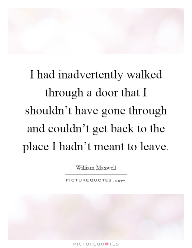 I had inadvertently walked through a door that I shouldn't have gone through and couldn't get back to the place I hadn't meant to leave Picture Quote #1