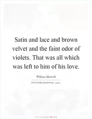 Satin and lace and brown velvet and the faint odor of violets. That was all which was left to him of his love Picture Quote #1