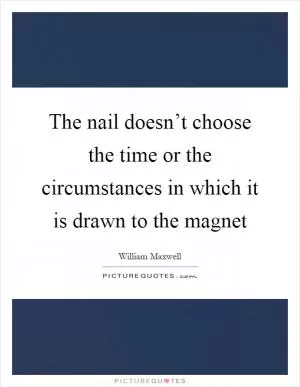 The nail doesn’t choose the time or the circumstances in which it is drawn to the magnet Picture Quote #1