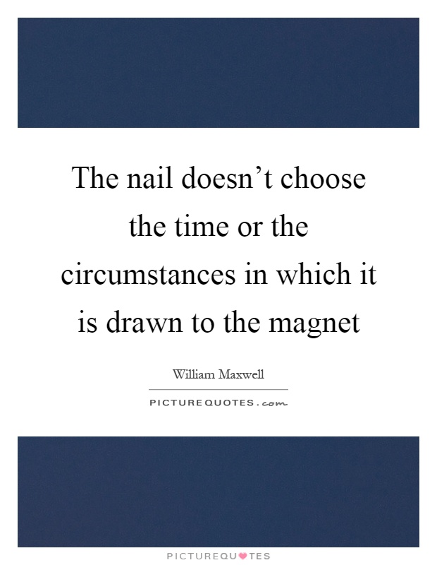 The nail doesn't choose the time or the circumstances in which it is drawn to the magnet Picture Quote #1