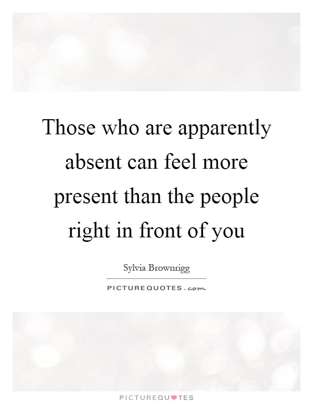 Those who are apparently absent can feel more present than the people right in front of you Picture Quote #1