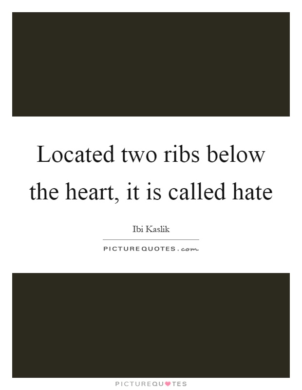 Located two ribs below the heart, it is called hate Picture Quote #1