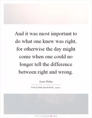And it was most important to do what one knew was right, for otherwise the day might come when one could no longer tell the difference between right and wrong Picture Quote #1