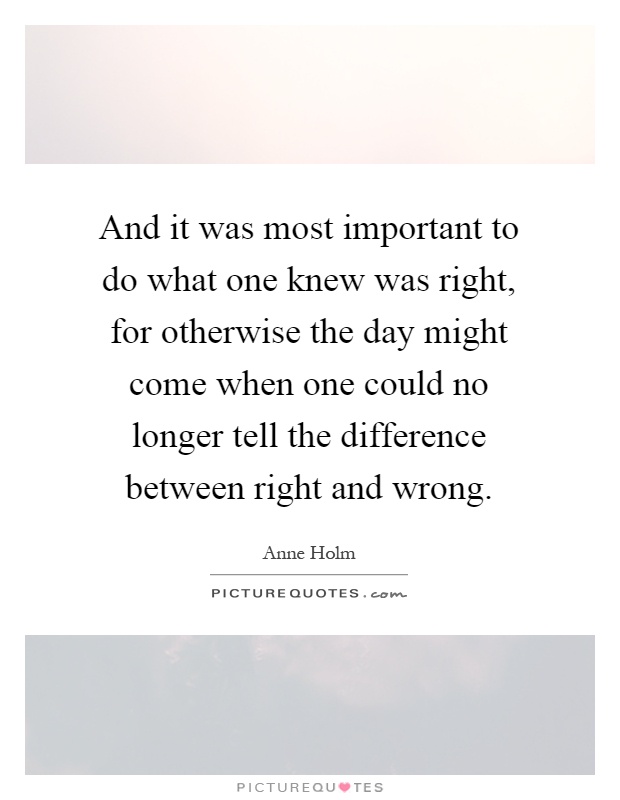 And it was most important to do what one knew was right, for otherwise the day might come when one could no longer tell the difference between right and wrong Picture Quote #1