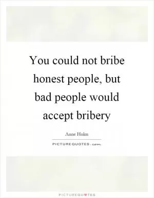 You could not bribe honest people, but bad people would accept bribery Picture Quote #1