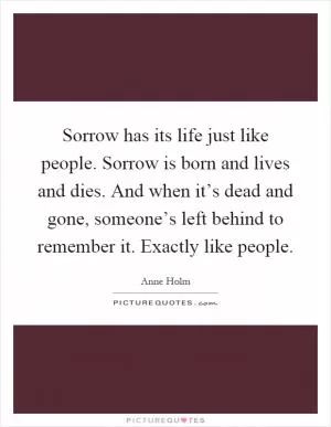 Sorrow has its life just like people. Sorrow is born and lives and dies. And when it’s dead and gone, someone’s left behind to remember it. Exactly like people Picture Quote #1