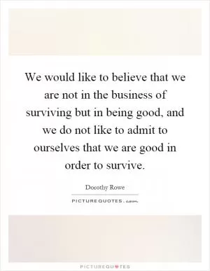 We would like to believe that we are not in the business of surviving but in being good, and we do not like to admit to ourselves that we are good in order to survive Picture Quote #1