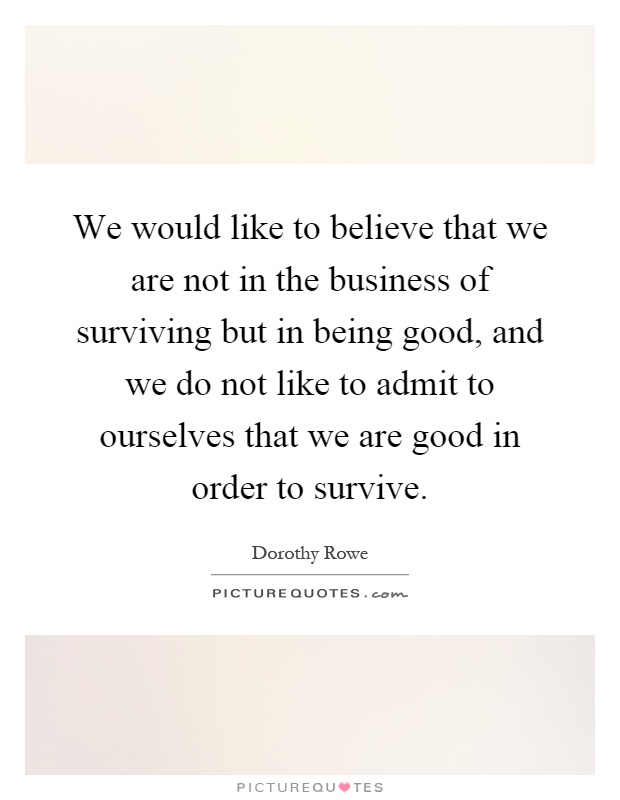 We would like to believe that we are not in the business of surviving but in being good, and we do not like to admit to ourselves that we are good in order to survive Picture Quote #1
