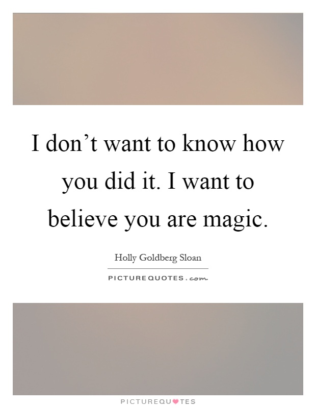 I don't want to know how you did it. I want to believe you are magic Picture Quote #1