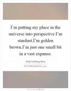 I’m putting my place in the universe into perspective.I’m stardust.I’m golden brown.I’m just one small bit in a vast expanse Picture Quote #1