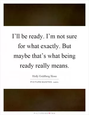 I’ll be ready. I’m not sure for what exactly. But maybe that’s what being ready really means Picture Quote #1