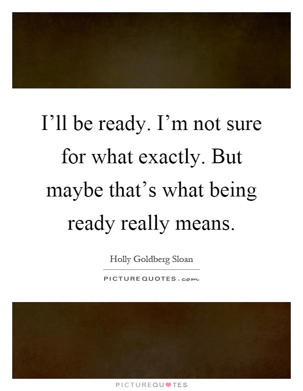 I'll be ready. I'm not sure for what exactly. But maybe that's what being ready really means Picture Quote #1