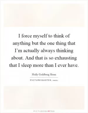 I force myself to think of anything but the one thing that I’m actually always thinking about. And that is so exhausting that I sleep more than I ever have Picture Quote #1