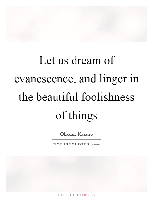 Let us dream of evanescence, and linger in the beautiful foolishness of things Picture Quote #1