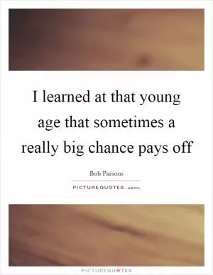 I learned at that young age that sometimes a really big chance pays off Picture Quote #1