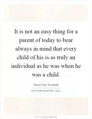 It is not an easy thing for a parent of today to bear always in mind that every child of his is as truly an individual as he was when he was a child Picture Quote #1