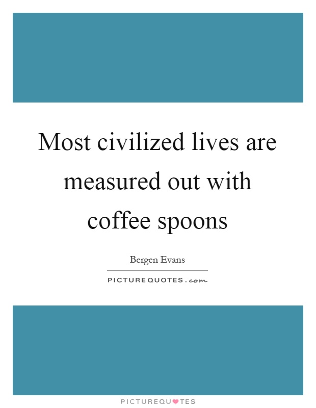 Most civilized lives are measured out with coffee spoons Picture Quote #1