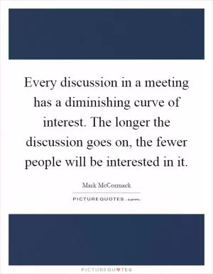 Every discussion in a meeting has a diminishing curve of interest. The longer the discussion goes on, the fewer people will be interested in it Picture Quote #1