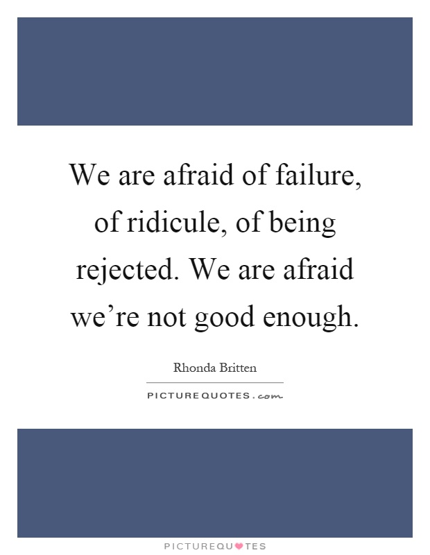 We are afraid of failure, of ridicule, of being rejected. We are afraid we're not good enough Picture Quote #1