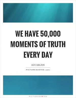 We have 50,000 moments of truth every day Picture Quote #1