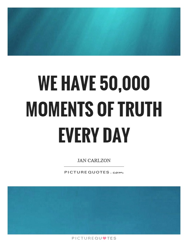 We have 50,000 moments of truth every day Picture Quote #1