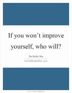 If you won’t improve yourself, who will? Picture Quote #1