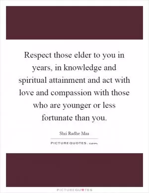 Respect those elder to you in years, in knowledge and spiritual attainment and act with love and compassion with those who are younger or less fortunate than you Picture Quote #1