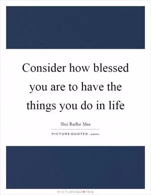 Consider how blessed you are to have the things you do in life Picture Quote #1