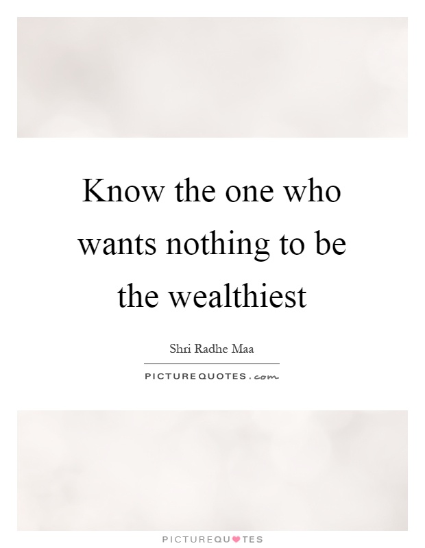 Know the one who wants nothing to be the wealthiest Picture Quote #1