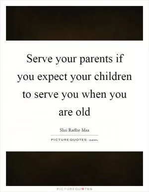 Serve your parents if you expect your children to serve you when you are old Picture Quote #1