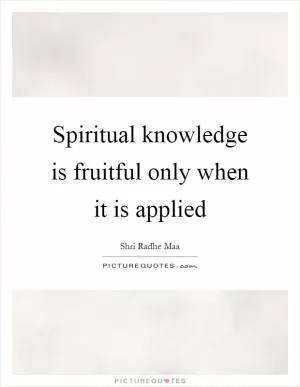 Spiritual knowledge is fruitful only when it is applied Picture Quote #1