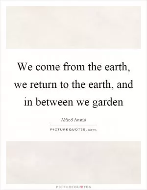 We come from the earth, we return to the earth, and in between we garden Picture Quote #1