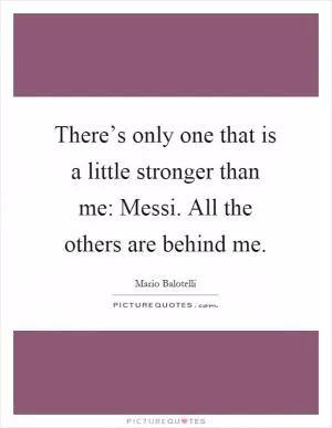There’s only one that is a little stronger than me: Messi. All the others are behind me Picture Quote #1