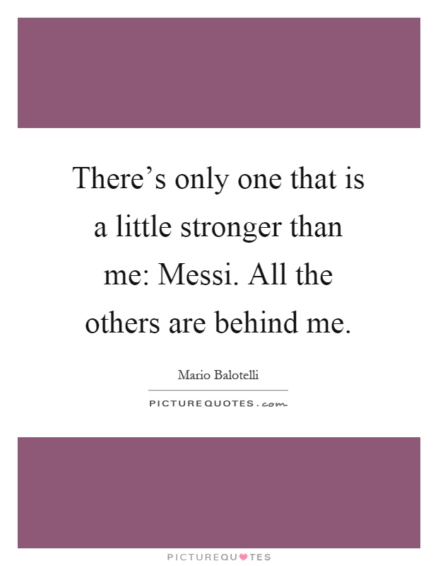 There's only one that is a little stronger than me: Messi. All the others are behind me Picture Quote #1