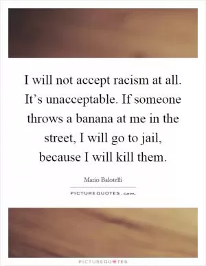 I will not accept racism at all. It’s unacceptable. If someone throws a banana at me in the street, I will go to jail, because I will kill them Picture Quote #1