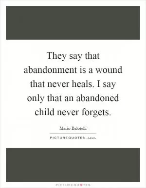 They say that abandonment is a wound that never heals. I say only that an abandoned child never forgets Picture Quote #1