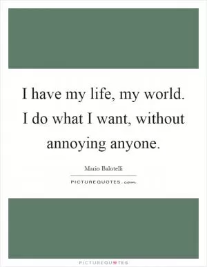 I have my life, my world. I do what I want, without annoying anyone Picture Quote #1