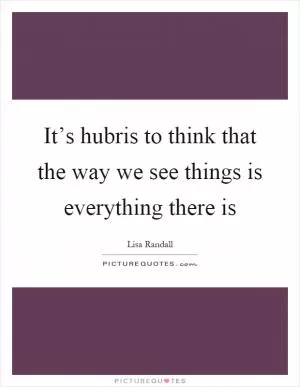 It’s hubris to think that the way we see things is everything there is Picture Quote #1