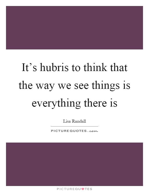 It's hubris to think that the way we see things is everything there is Picture Quote #1