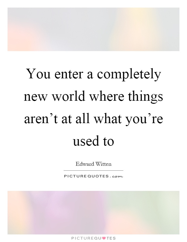 You enter a completely new world where things aren't at all what you're used to Picture Quote #1