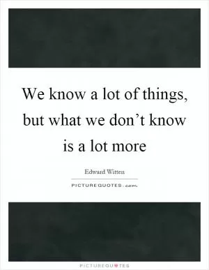 We know a lot of things, but what we don’t know is a lot more Picture Quote #1