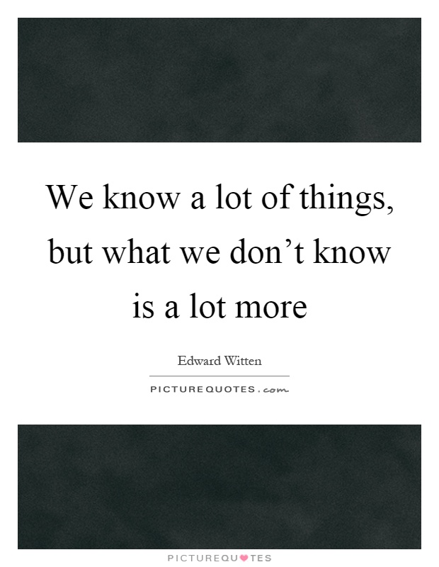 We know a lot of things, but what we don't know is a lot more Picture Quote #1