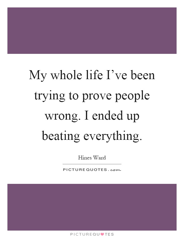 My whole life I've been trying to prove people wrong. I ended up beating everything Picture Quote #1