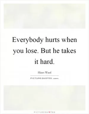 Everybody hurts when you lose. But he takes it hard Picture Quote #1