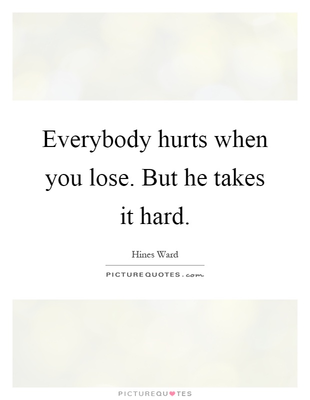 Everybody hurts when you lose. But he takes it hard Picture Quote #1