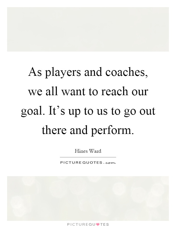 As players and coaches, we all want to reach our goal. It's up to us to go out there and perform Picture Quote #1