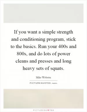 If you want a simple strength and conditioning program, stick to the basics. Run your 400s and 800s, and do lots of power cleans and presses and long heavy sets of squats Picture Quote #1