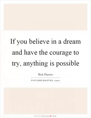 If you believe in a dream and have the courage to try, anything is possible Picture Quote #1