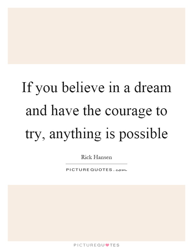 If you believe in a dream and have the courage to try, anything is possible Picture Quote #1